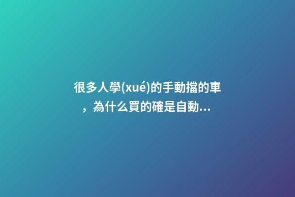 很多人學(xué)的手動擋的車，為什么買的確是自動擋？